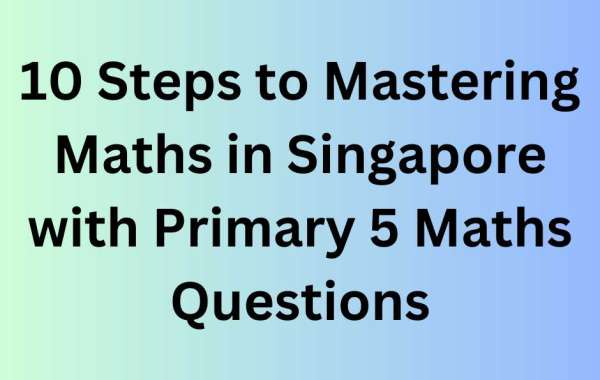 10 Steps to Mastering Maths in Singapore with Primary 5 Maths Questions