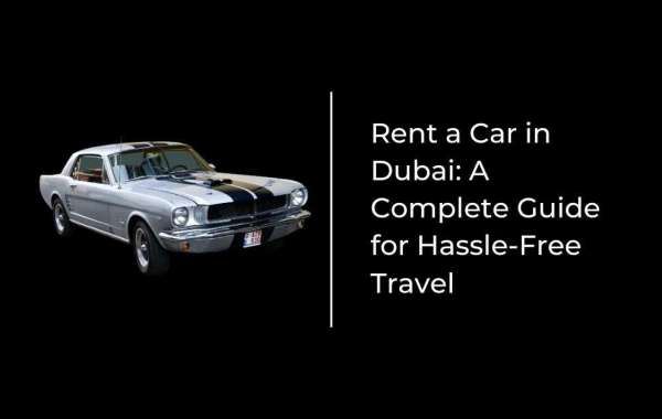 Rent a Car in Dubai: A Complete Guide for Hassle-Free Travel